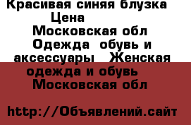 Красивая синяя блузка › Цена ­ 1 000 - Московская обл. Одежда, обувь и аксессуары » Женская одежда и обувь   . Московская обл.
